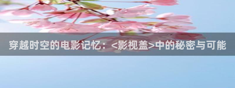 超神影院达达兔dadatu：穿越时空的电影记忆：<影视盖>中的秘密与可能